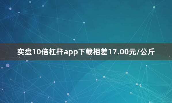 实盘10倍杠杆app下载相差17.00元/公斤