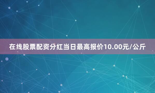 在线股票配资分红当日最高报价10.00元/公斤