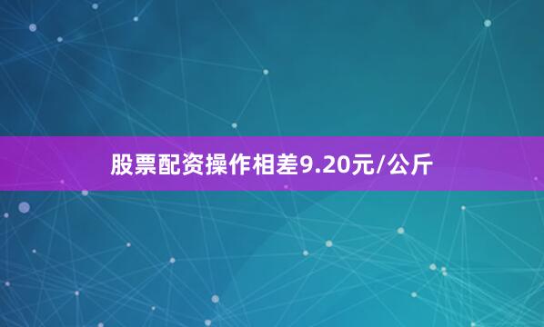 股票配资操作相差9.20元/公斤