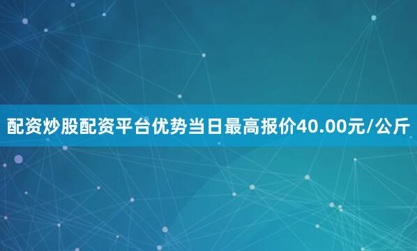 配资炒股配资平台优势当日最高报价40.00元/公斤