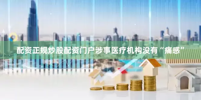 配资正规炒股配资门户涉事医疗机构没有“痛感”