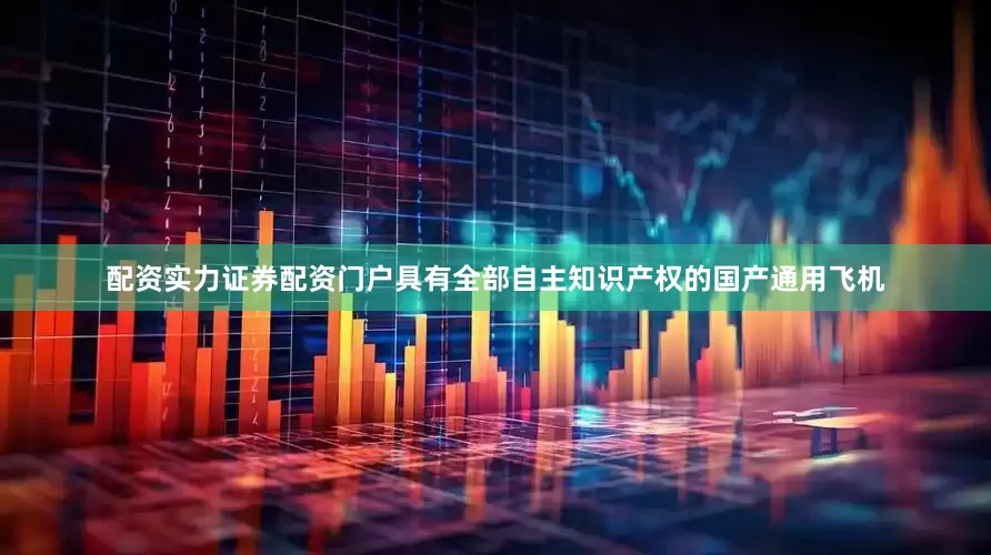 配资实力证券配资门户具有全部自主知识产权的国产通用飞机