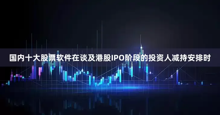 国内十大股票软件　　在谈及港股IPO阶段的投资人减持安排时