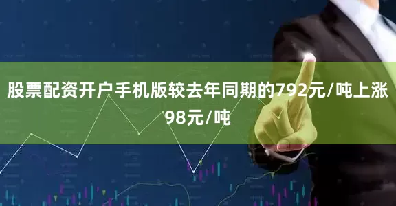 股票配资开户手机版较去年同期的792元/吨上涨98元/吨