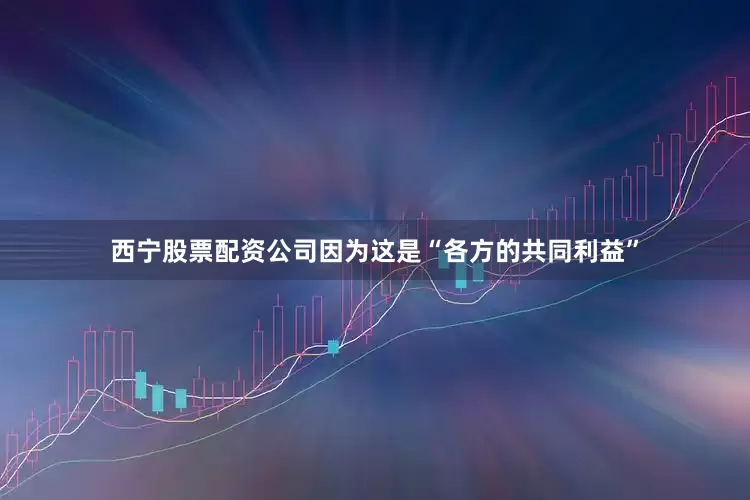 西宁股票配资公司因为这是“各方的共同利益”