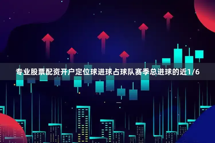 专业股票配资开户定位球进球占球队赛季总进球的近1/6