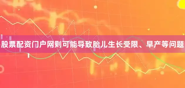 股票配资门户网则可能导致胎儿生长受限、早产等问题