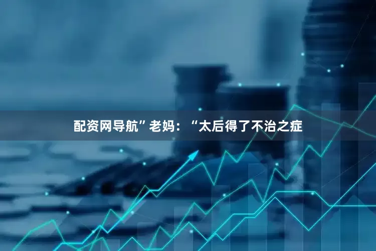 配资网导航”老妈：“太后得了不治之症