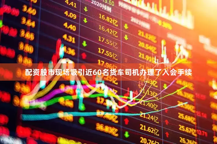 配资股市现场吸引近60名货车司机办理了入会手续