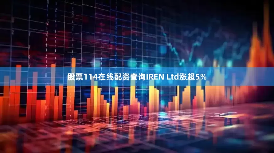股票114在线配资查询IREN Ltd涨超5%