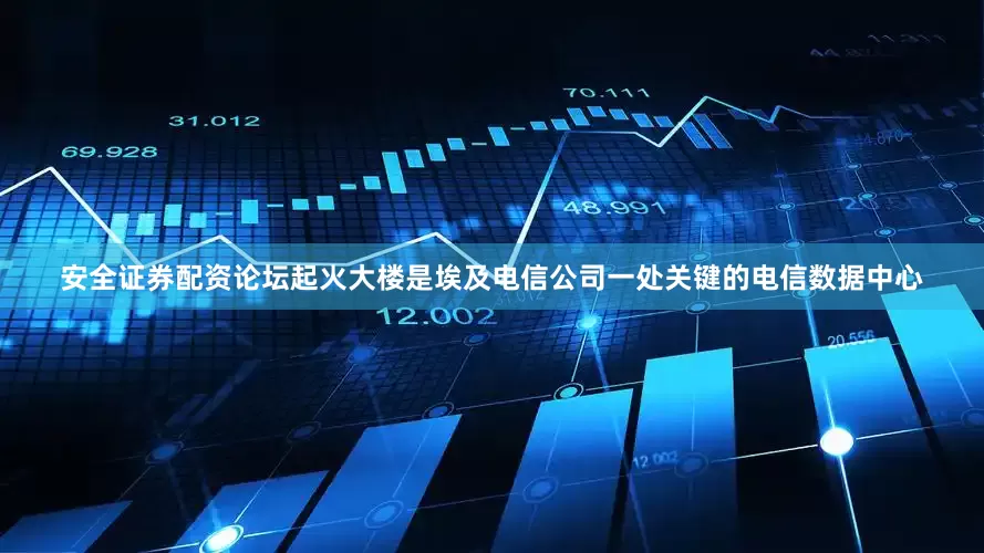 安全证券配资论坛起火大楼是埃及电信公司一处关键的电信数据中心
