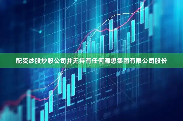 配资炒股炒股公司并无持有任何源想集团有限公司股份