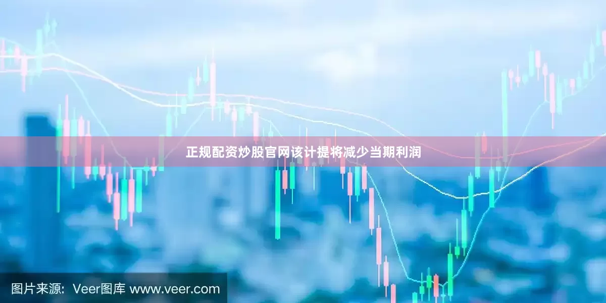 正规配资炒股官网该计提将减少当期利润