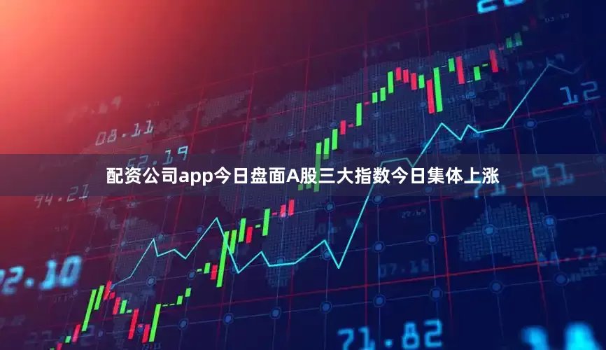 配资公司app今日盘面A股三大指数今日集体上涨