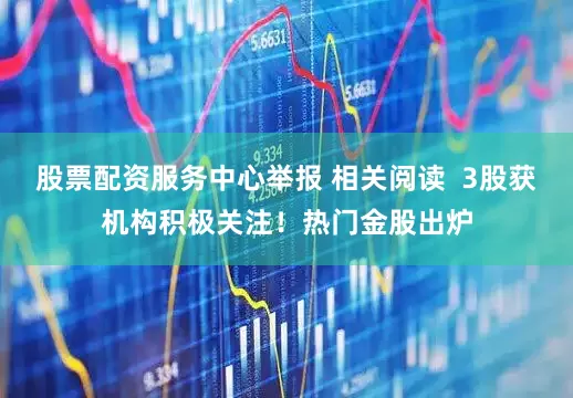 股票配资服务中心举报 相关阅读  3股获机构积极关注！热门金股出炉