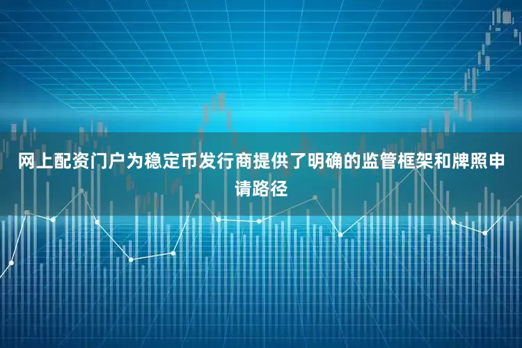 网上配资门户为稳定币发行商提供了明确的监管框架和牌照申请路径