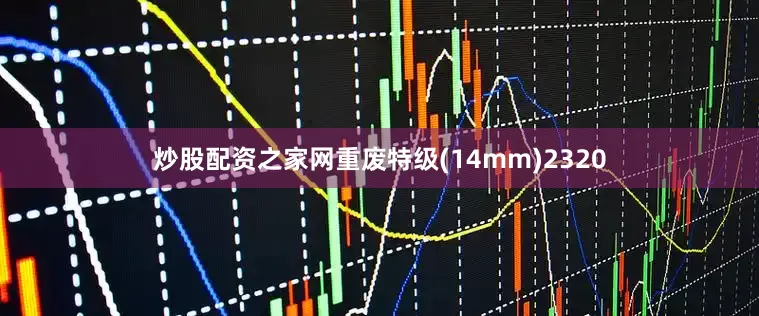 炒股配资之家网重废特级(14mm)2320