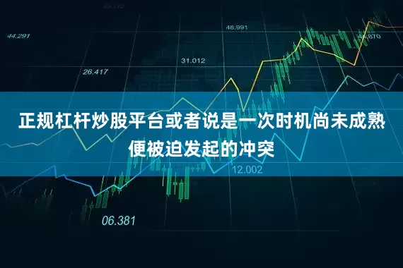 正规杠杆炒股平台或者说是一次时机尚未成熟便被迫发起的冲突