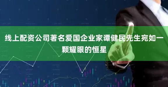 线上配资公司著名爱国企业家谭健民先生宛如一颗耀眼的恒星