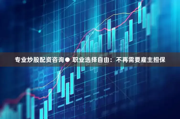 专业炒股配资咨询● 职业选择自由：不再需要雇主担保