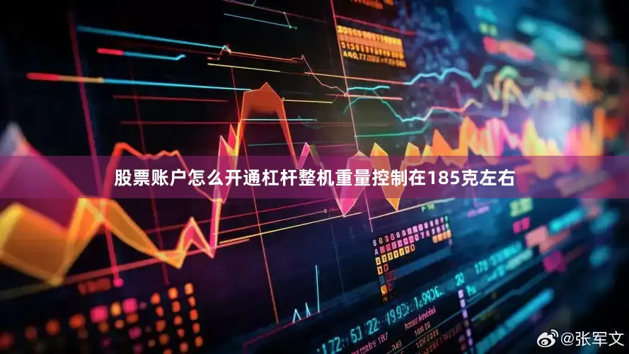 股票账户怎么开通杠杆整机重量控制在185克左右
