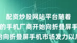 配资炒股网站平台随着越来越多的手机厂商开始向折叠屏手机市场发力以后
