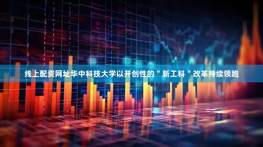 线上配资网址华中科技大学以开创性的＂新工科＂改革持续领跑