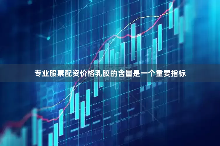 专业股票配资价格乳胶的含量是一个重要指标