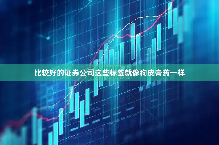 比较好的证券公司这些标签就像狗皮膏药一样