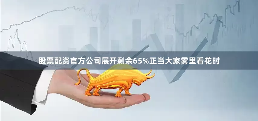 股票配资官方公司展开剩余65%正当大家雾里看花时