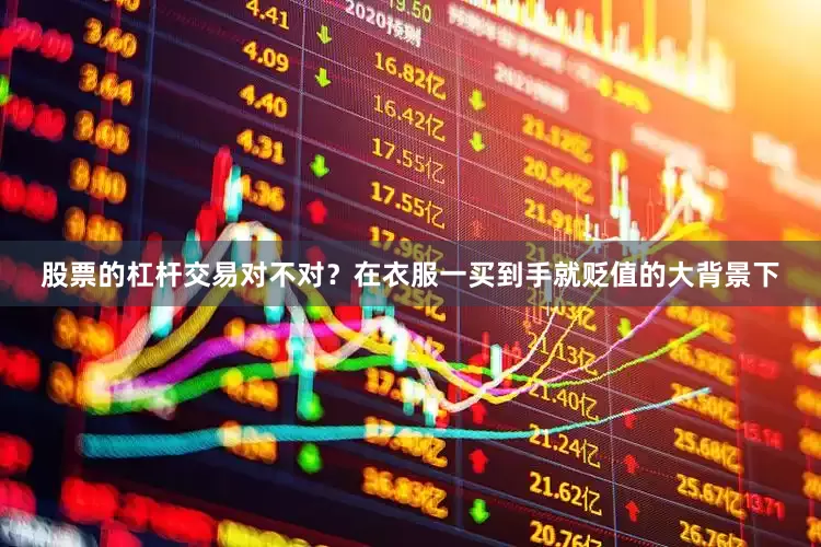 股票的杠杆交易对不对？在衣服一买到手就贬值的大背景下