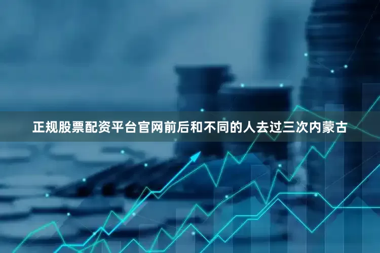 正规股票配资平台官网前后和不同的人去过三次内蒙古