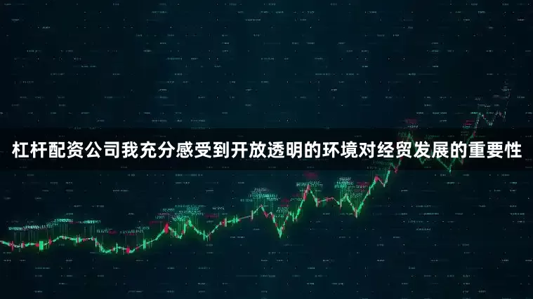 杠杆配资公司我充分感受到开放透明的环境对经贸发展的重要性