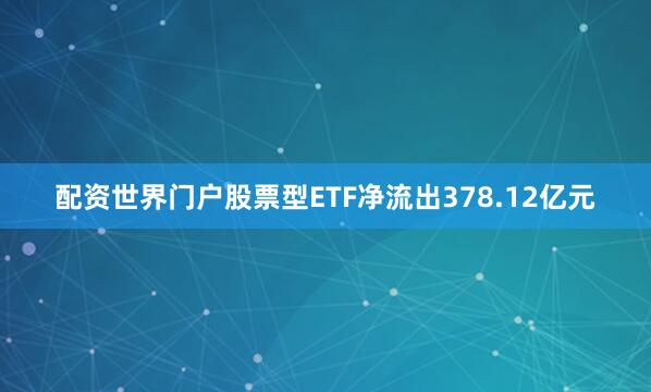 配资世界门户股票型ETF净流出378.12亿元