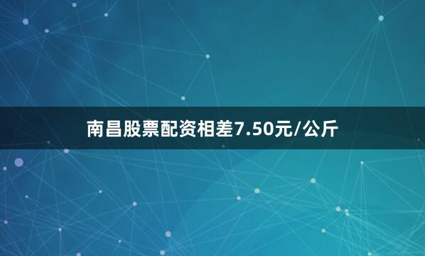 南昌股票配资相差7.50元/公斤