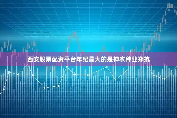 西安股票配资平台　　年纪最大的是神农种业郑抗