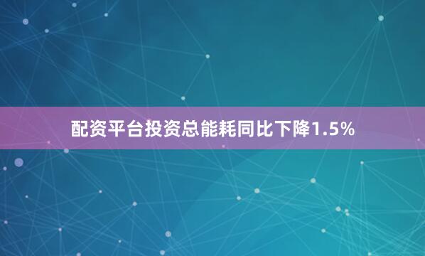配资平台投资总能耗同比下降1.5%