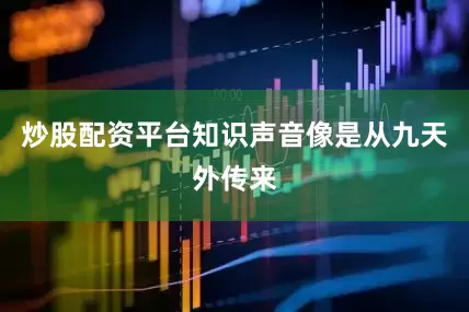 炒股配资平台知识声音像是从九天外传来