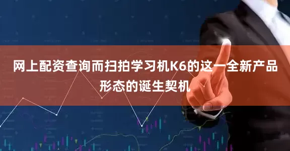 网上配资查询而扫拍学习机K6的这一全新产品形态的诞生契机