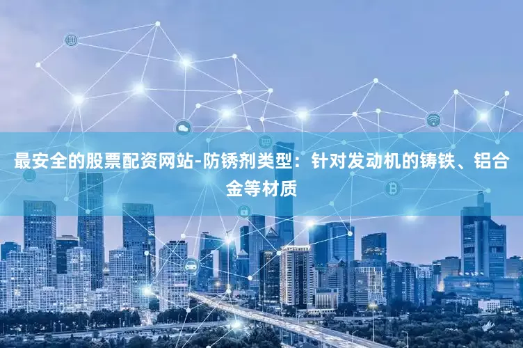 最安全的股票配资网站-防锈剂类型：针对发动机的铸铁、铝合金等材质
