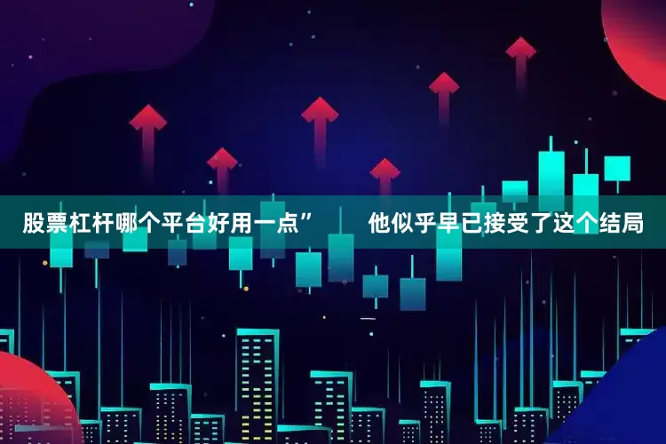 股票杠杆哪个平台好用一点”        他似乎早已接受了这个结局