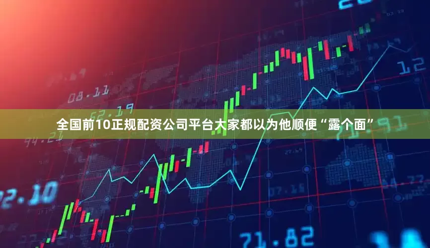 全国前10正规配资公司平台大家都以为他顺便“露个面”