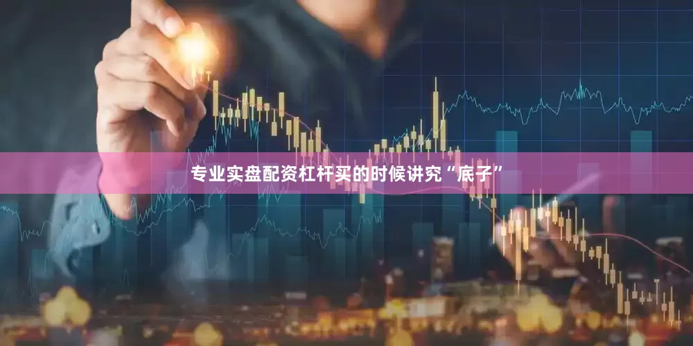 专业实盘配资杠杆买的时候讲究“底子”