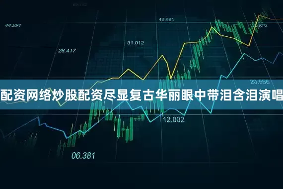 配资网络炒股配资尽显复古华丽眼中带泪含泪演唱