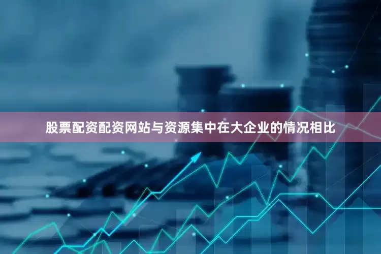 股票配资配资网站与资源集中在大企业的情况相比