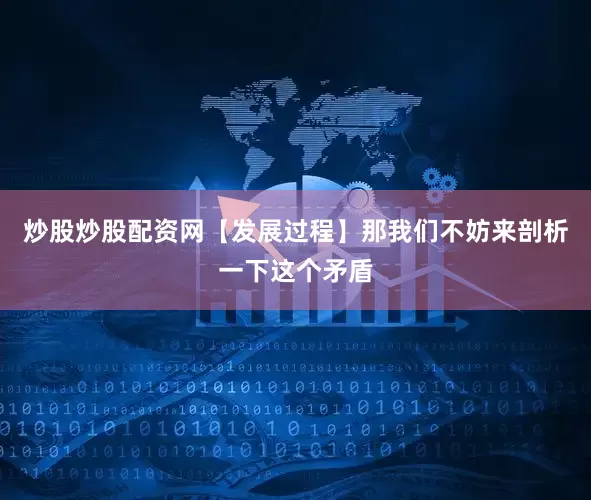 炒股炒股配资网【发展过程】那我们不妨来剖析一下这个矛盾