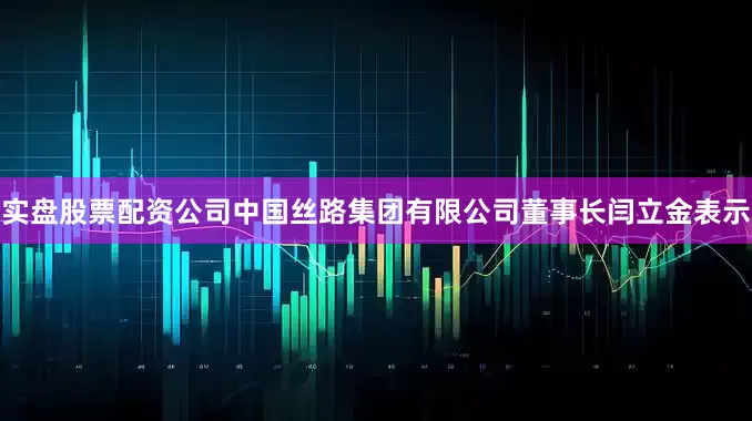 实盘股票配资公司　　中国丝路集团有限公司董事长闫立金表示