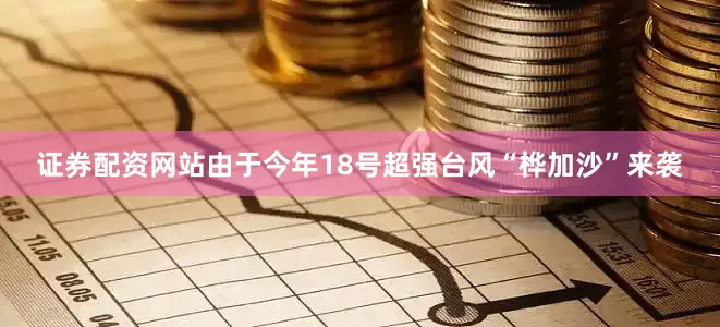 证券配资网站由于今年18号超强台风“桦加沙”来袭
