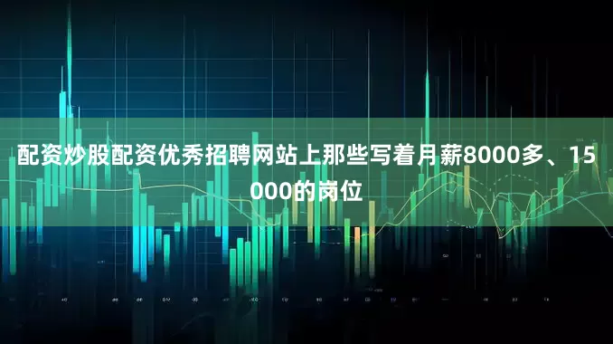 配资炒股配资优秀招聘网站上那些写着月薪8000多、15000的岗位