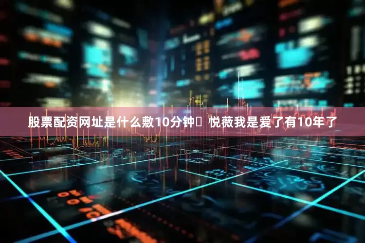 股票配资网址是什么敷10分钟	悦薇我是爱了有10年了